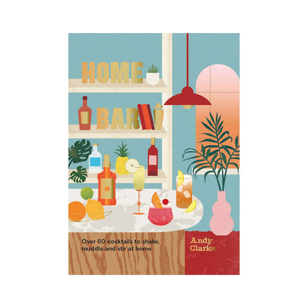 Home Bar: Over 50 Cocktails to Shake, Muddle & Stir at Home